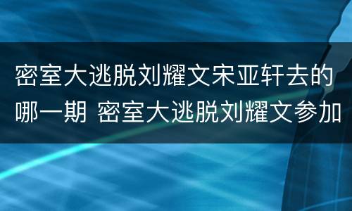 密室大逃脱刘耀文宋亚轩去的哪一期 密室大逃脱刘耀文参加的是哪期