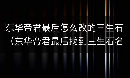 东华帝君最后怎么改的三生石（东华帝君最后找到三生石名字呢）