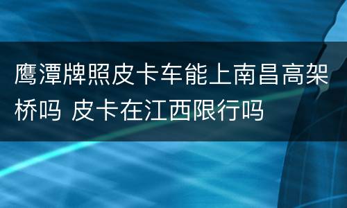 鹰潭牌照皮卡车能上南昌高架桥吗 皮卡在江西限行吗