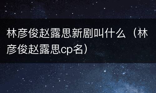 林彦俊赵露思新剧叫什么（林彦俊赵露思cp名）