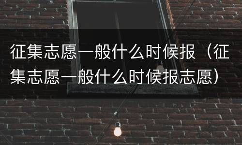 征集志愿一般什么时候报（征集志愿一般什么时候报志愿）