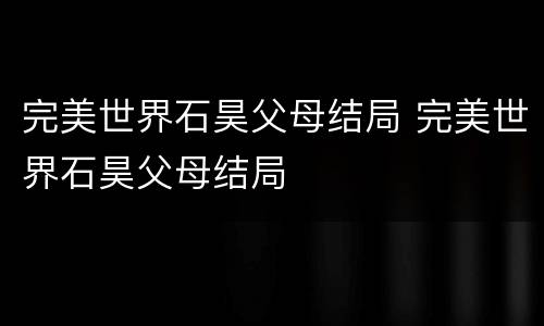 完美世界石昊父母结局 完美世界石昊父母结局