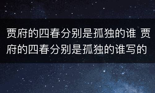 贾府的四春分别是孤独的谁 贾府的四春分别是孤独的谁写的诗