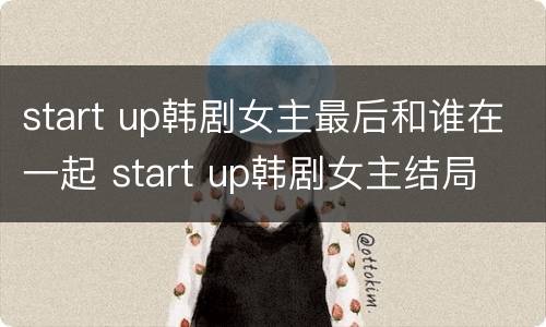 start up韩剧女主最后和谁在一起 start up韩剧女主结局