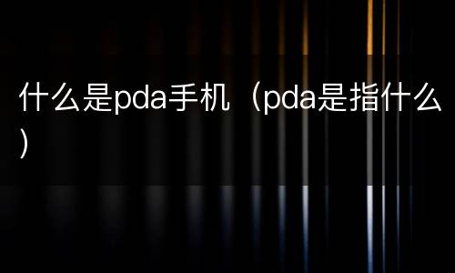 什么是pda手机（pda是指什么）