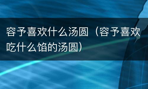 容予喜欢什么汤圆（容予喜欢吃什么馅的汤圆）