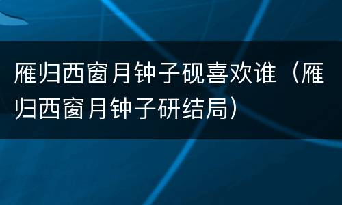 雁归西窗月钟子砚喜欢谁（雁归西窗月钟子研结局）