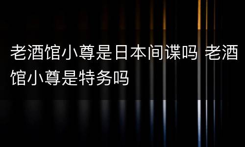 老酒馆小尊是日本间谍吗 老酒馆小尊是特务吗