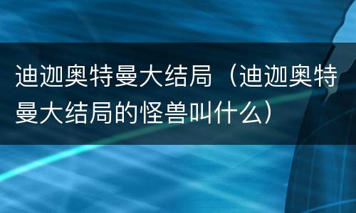 迪迦奥特曼大结局（迪迦奥特曼大结局的怪兽叫什么）