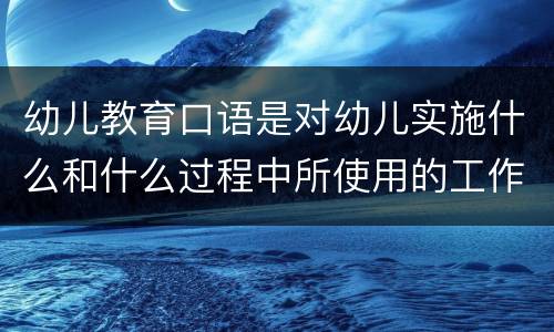 幼儿教育口语是对幼儿实施什么和什么过程中所使用的工作用语 幼儿教育口语特点