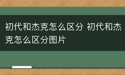 初代和杰克怎么区分 初代和杰克怎么区分图片