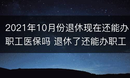 2021年10月份退休现在还能办职工医保吗 退休了还能办职工医保吗