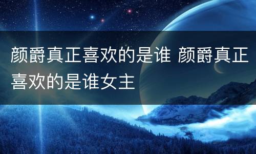 颜爵真正喜欢的是谁 颜爵真正喜欢的是谁女主