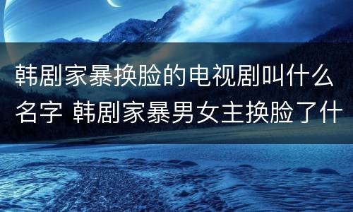 韩剧家暴换脸的电视剧叫什么名字 韩剧家暴男女主换脸了什么电视剧