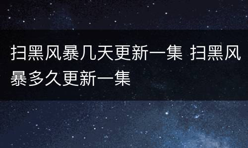 扫黑风暴几天更新一集 扫黑风暴多久更新一集