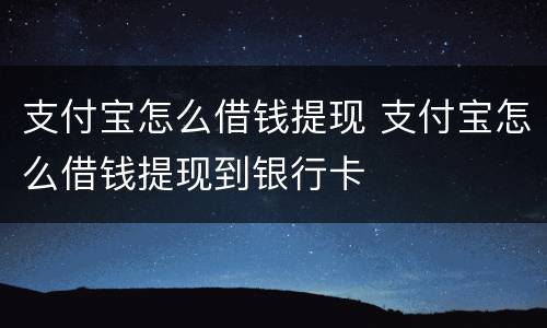 支付宝怎么借钱提现 支付宝怎么借钱提现到银行卡