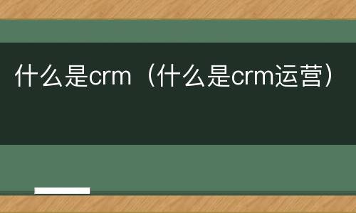 什么是crm（什么是crm运营）