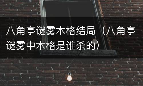 八角亭谜雾木格结局（八角亭谜雾中木格是谁杀的）