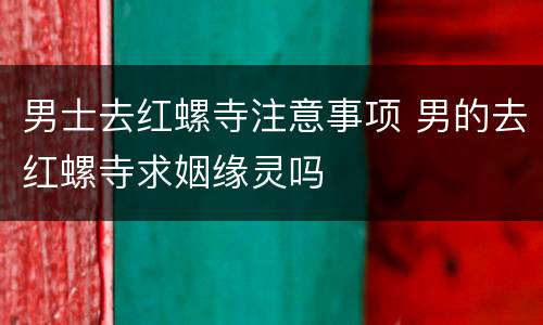 男士去红螺寺注意事项 男的去红螺寺求姻缘灵吗