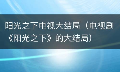 阳光之下电视大结局（电视剧《阳光之下》的大结局）