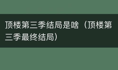 顶楼第三季结局是啥（顶楼第三季最终结局）