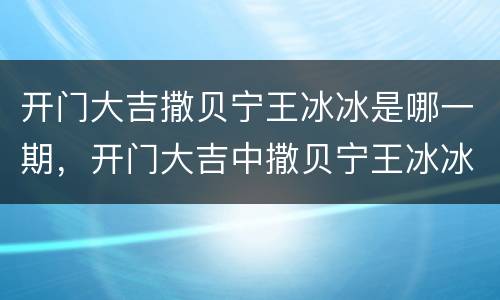 开门大吉撒贝宁王冰冰是哪一期，开门大吉中撒贝宁王冰冰是在哪一期