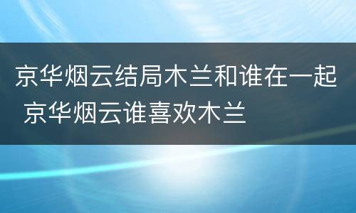 京华烟云结局木兰和谁在一起 京华烟云谁喜欢木兰