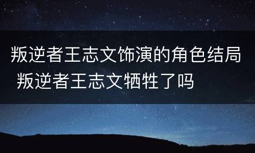 叛逆者王志文饰演的角色结局 叛逆者王志文牺牲了吗