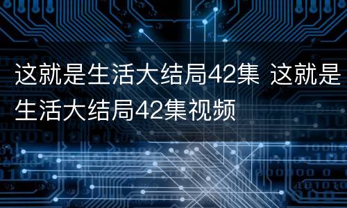 这就是生活大结局42集 这就是生活大结局42集视频