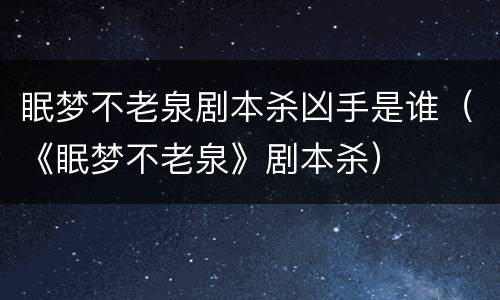 眠梦不老泉剧本杀凶手是谁（《眠梦不老泉》剧本杀）