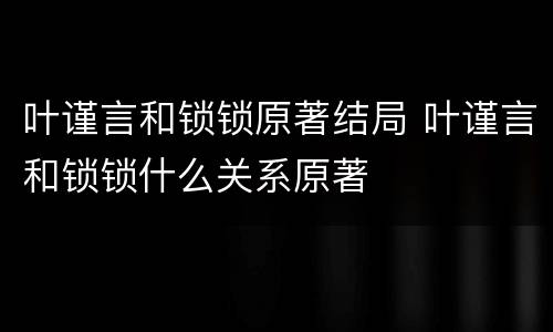 叶谨言和锁锁原著结局 叶谨言和锁锁什么关系原著