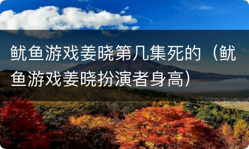 鱿鱼游戏姜晓第几集死的（鱿鱼游戏姜晓扮演者身高）