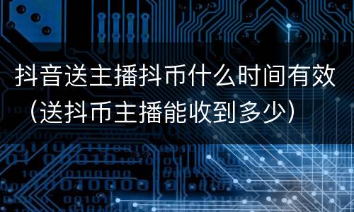 抖音送主播抖币什么时间有效（送抖币主播能收到多少）