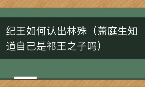 纪王如何认出林殊（萧庭生知道自己是祁王之子吗）