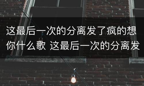 这最后一次的分离发了疯的想你什么歌 这最后一次的分离发了疯的想你是什么歌