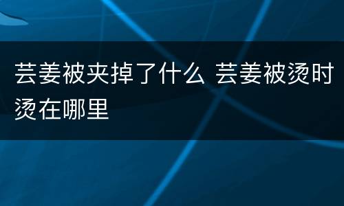 芸姜被夹掉了什么 芸姜被烫时烫在哪里