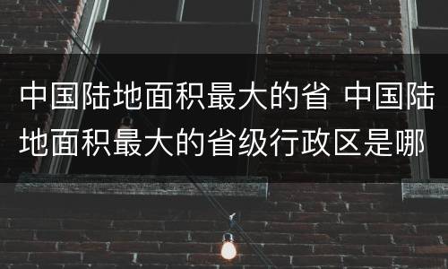 中国陆地面积最大的省 中国陆地面积最大的省级行政区是哪里