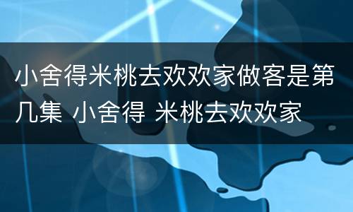 小舍得米桃去欢欢家做客是第几集 小舍得 米桃去欢欢家