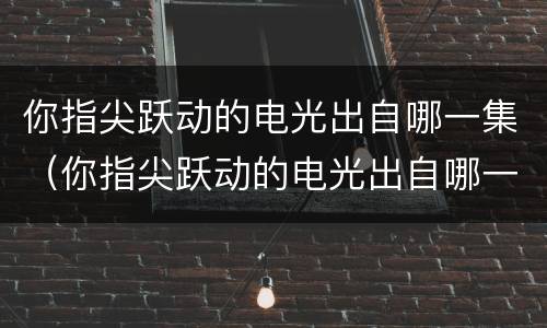 你指尖跃动的电光出自哪一集（你指尖跃动的电光出自哪一集电影）