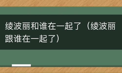 绫波丽和谁在一起了（绫波丽跟谁在一起了）