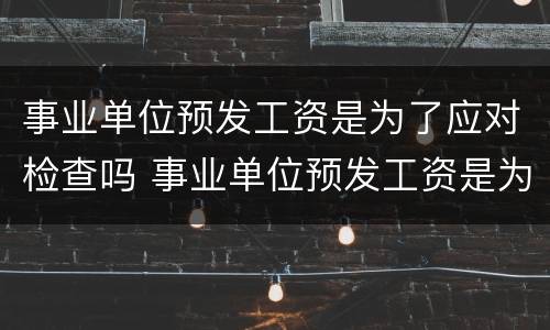 事业单位预发工资是为了应对检查吗 事业单位预发工资是为了应对检查吗