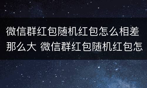 微信群红包随机红包怎么相差那么大 微信群红包随机红包怎么相差那么大呢