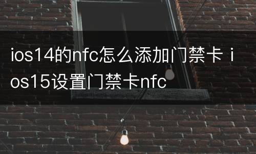 ios14的nfc怎么添加门禁卡 ios15设置门禁卡nfc