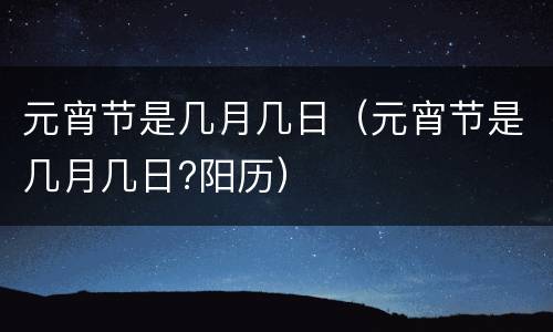 元宵节是几月几日（元宵节是几月几日?阳历）