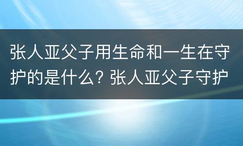 张人亚父子用生命和一生在守护的是什么? 张人亚父子守护的是什么