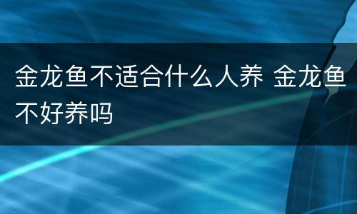 金龙鱼不适合什么人养 金龙鱼不好养吗