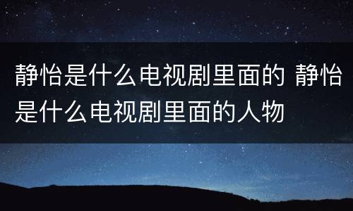 静怡是什么电视剧里面的 静怡是什么电视剧里面的人物