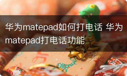 华为matepad如何打电话 华为matepad打电话功能