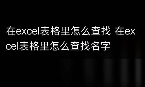 在excel表格里怎么查找 在excel表格里怎么查找名字