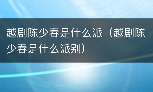 越剧陈少春是什么派（越剧陈少春是什么派别）